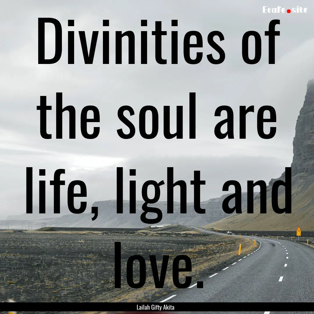 Divinities of the soul are life, light and.... : Quote by Lailah Gifty Akita