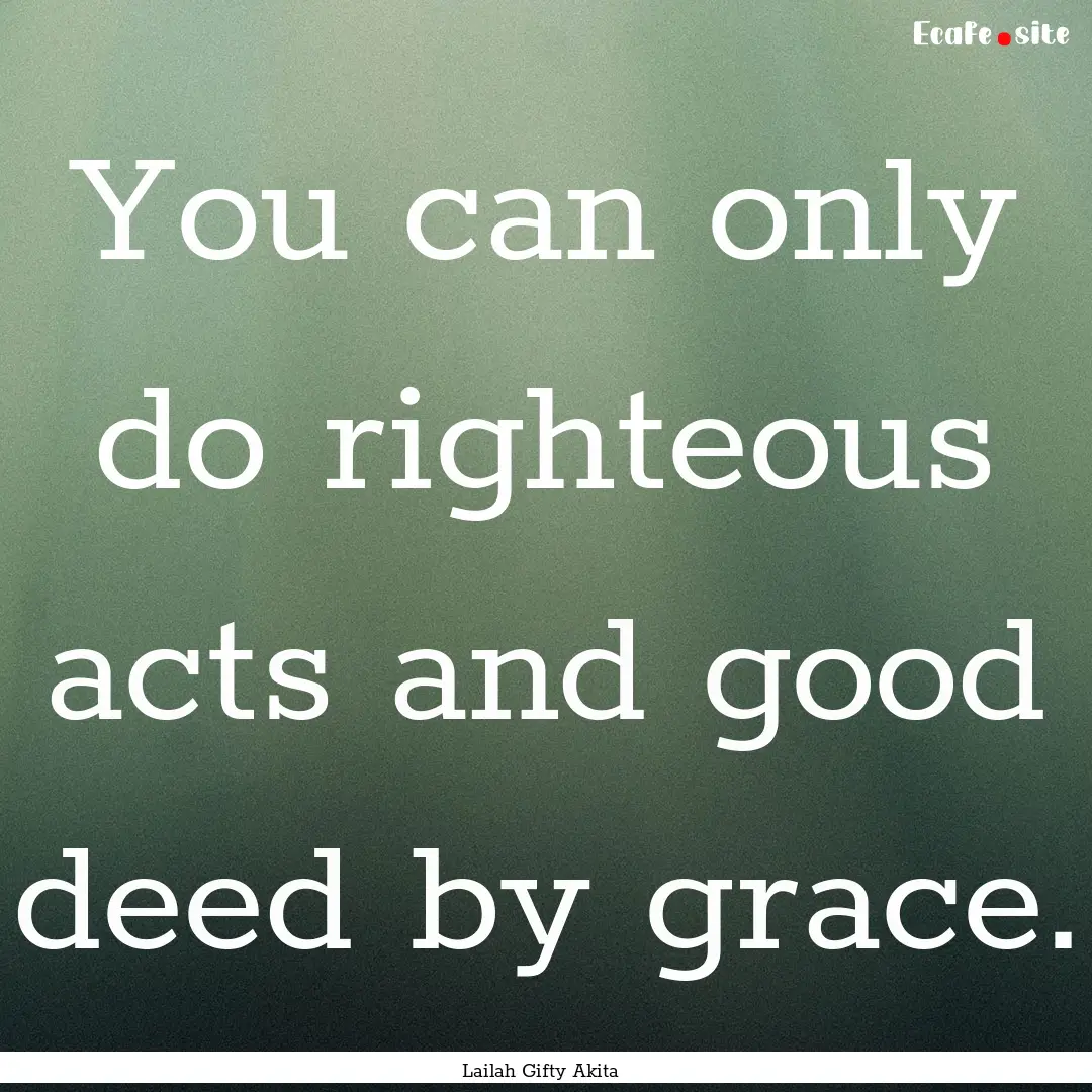 You can only do righteous acts and good deed.... : Quote by Lailah Gifty Akita