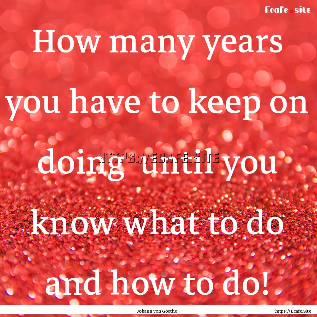 How many years you have to keep on doing.... : Quote by Johann von Goethe