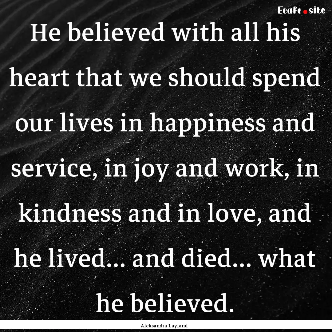 He believed with all his heart that we should.... : Quote by Aleksandra Layland