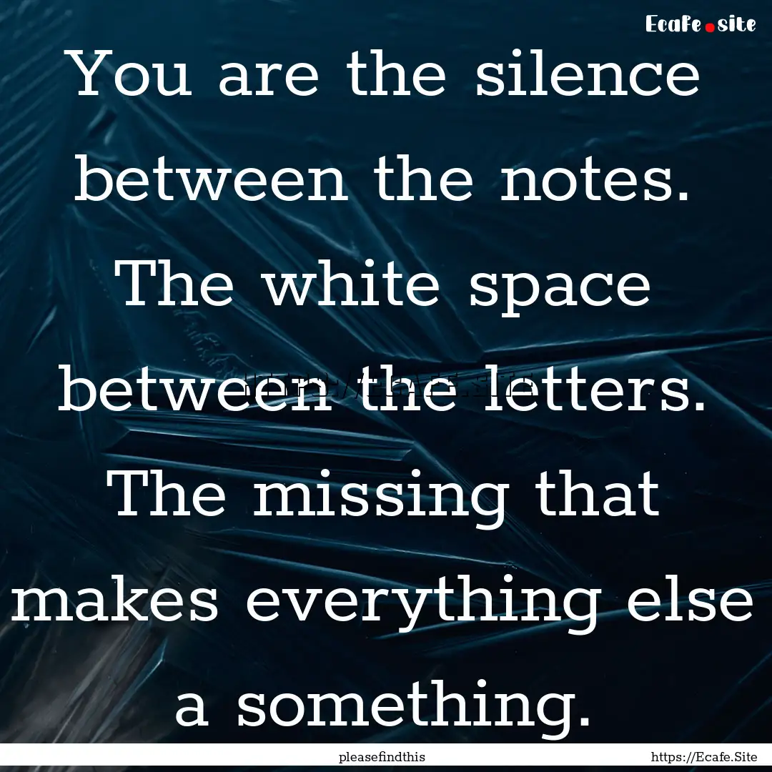 You are the silence between the notes. The.... : Quote by pleasefindthis