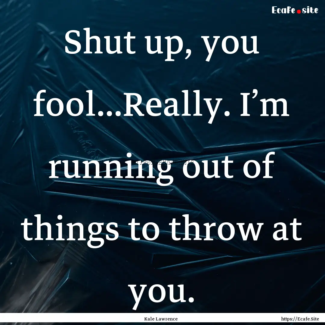 Shut up, you fool...Really. I’m running.... : Quote by Kale Lawrence