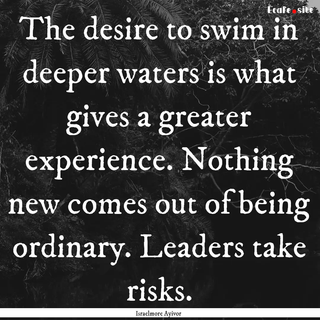 The desire to swim in deeper waters is what.... : Quote by Israelmore Ayivor