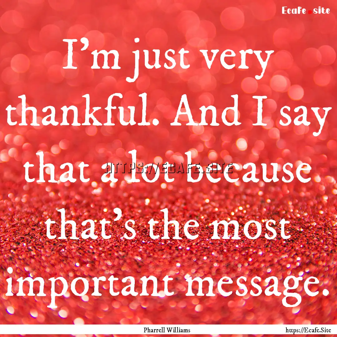 I'm just very thankful. And I say that a.... : Quote by Pharrell Williams