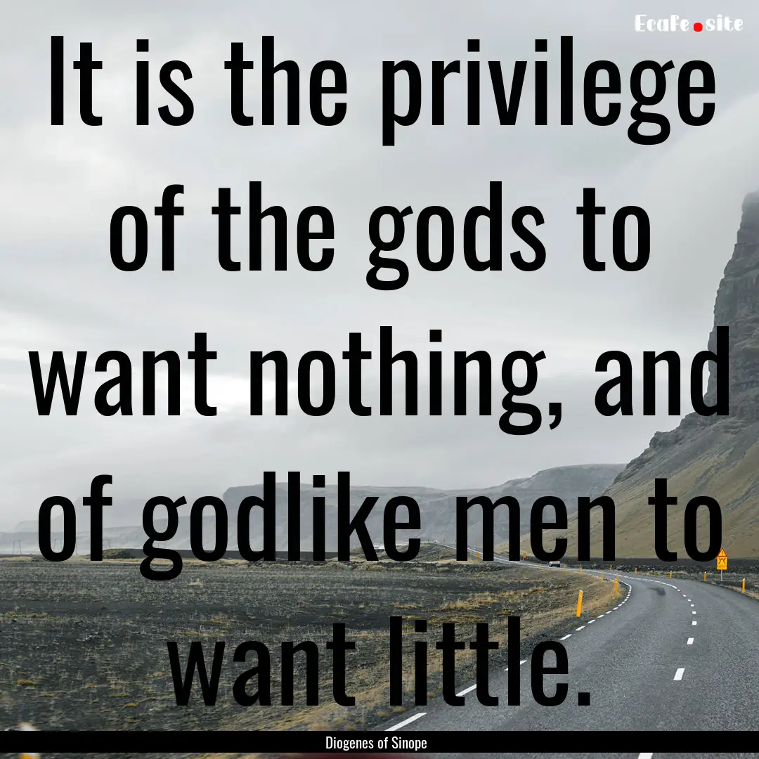 It is the privilege of the gods to want nothing,.... : Quote by Diogenes of Sinope