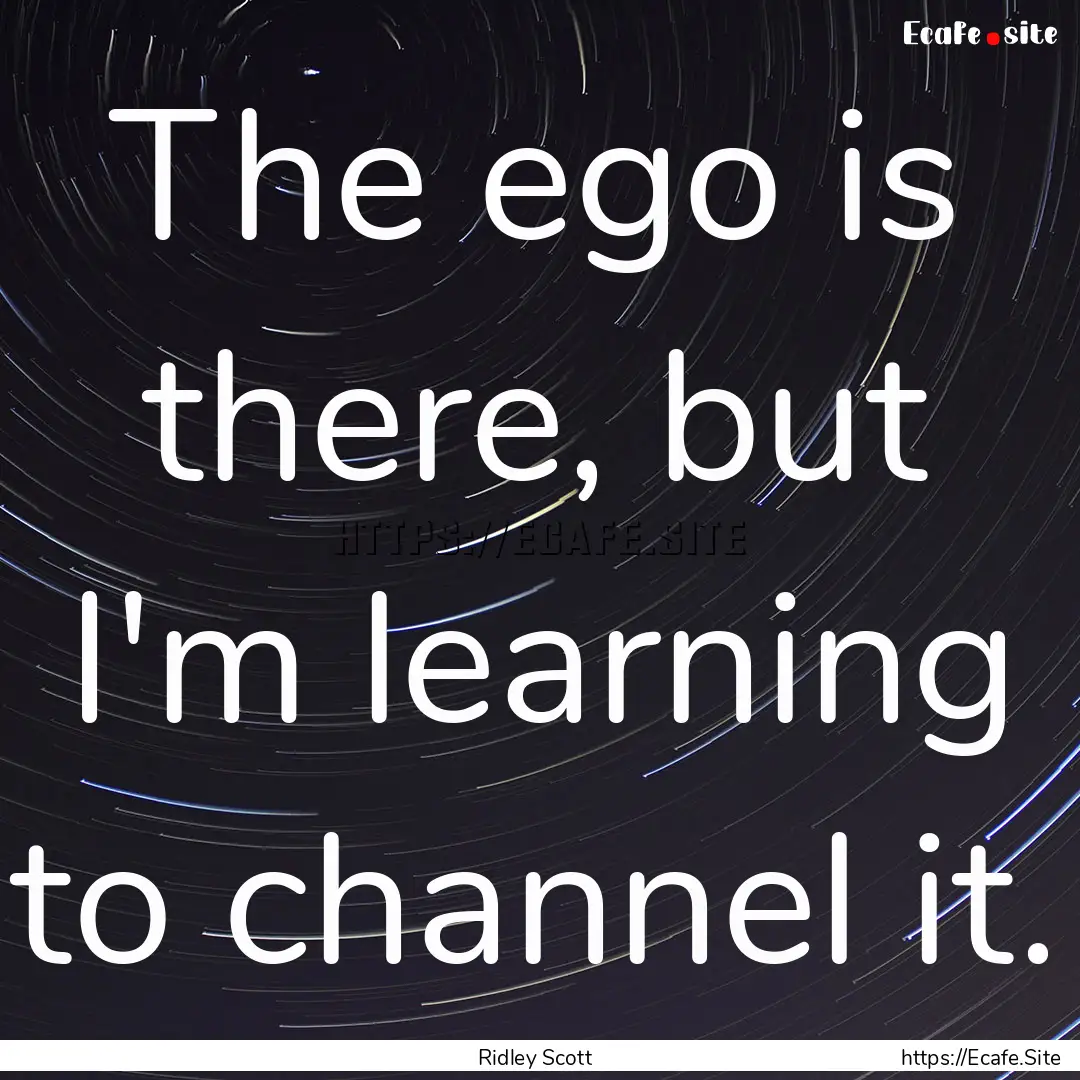 The ego is there, but I'm learning to channel.... : Quote by Ridley Scott