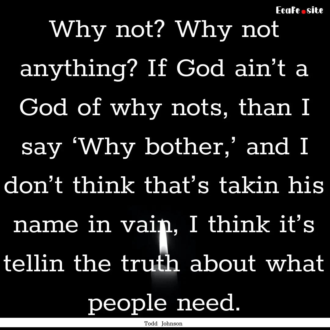 Why not? Why not anything? If God ain’t.... : Quote by Todd Johnson