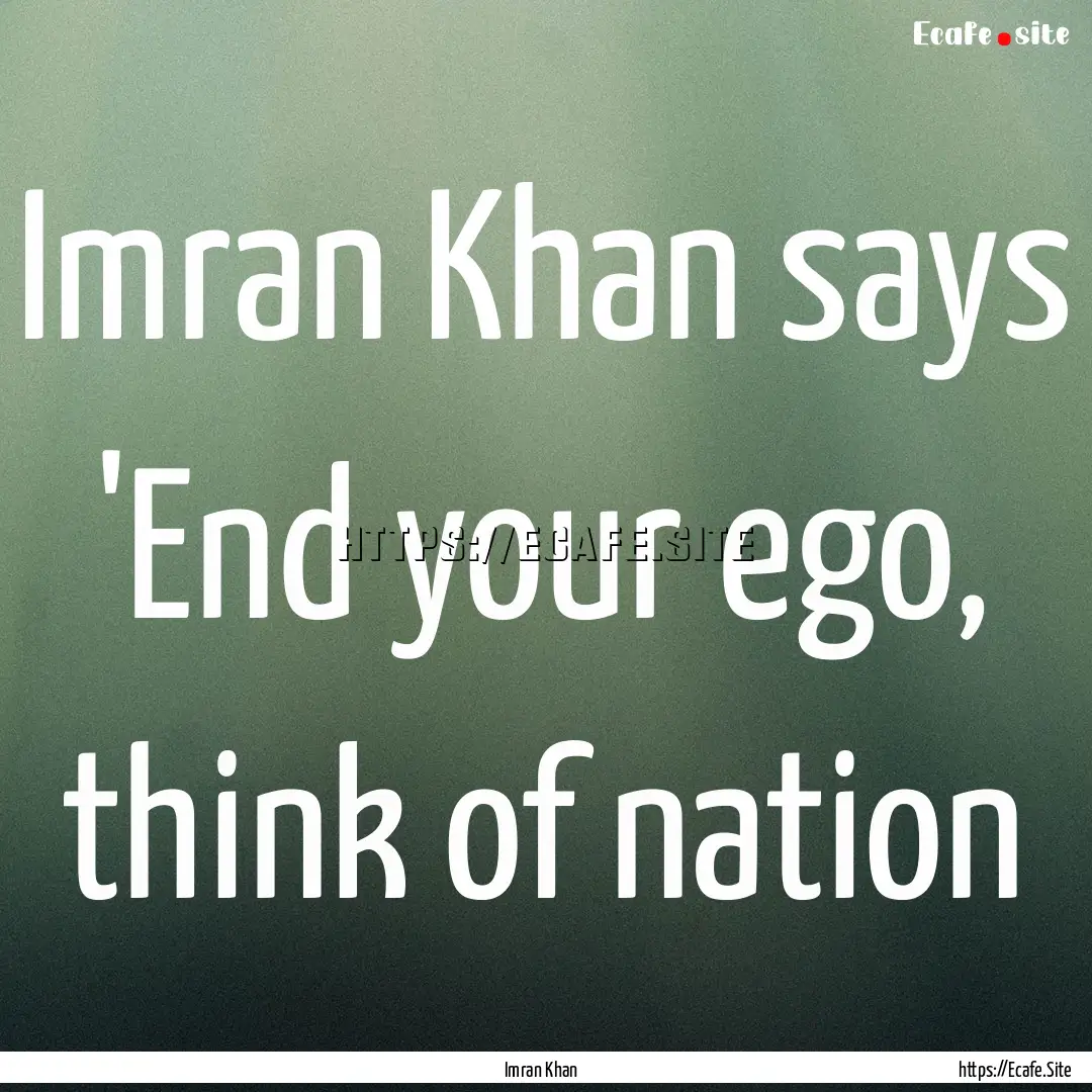 Imran Khan says 'End your ego, think of nation.... : Quote by Imran Khan