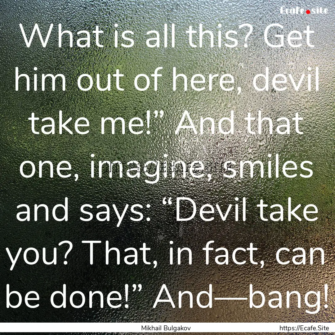 What is all this? Get him out of here, devil.... : Quote by Mikhail Bulgakov