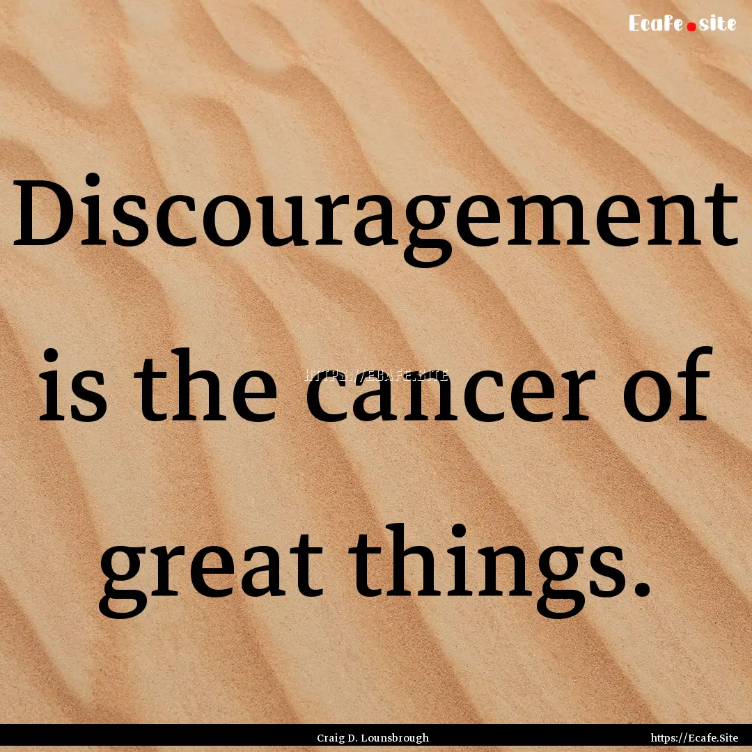 Discouragement is the cancer of great things..... : Quote by Craig D. Lounsbrough