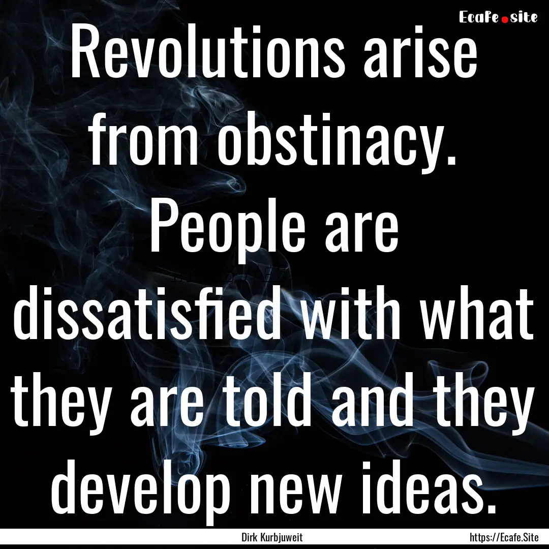 Revolutions arise from obstinacy. People.... : Quote by Dirk Kurbjuweit