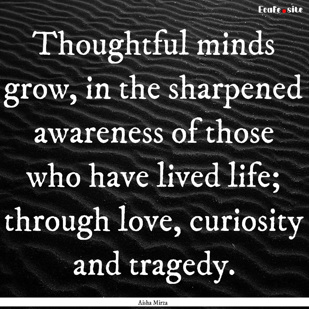 Thoughtful minds grow, in the sharpened awareness.... : Quote by Aisha Mirza