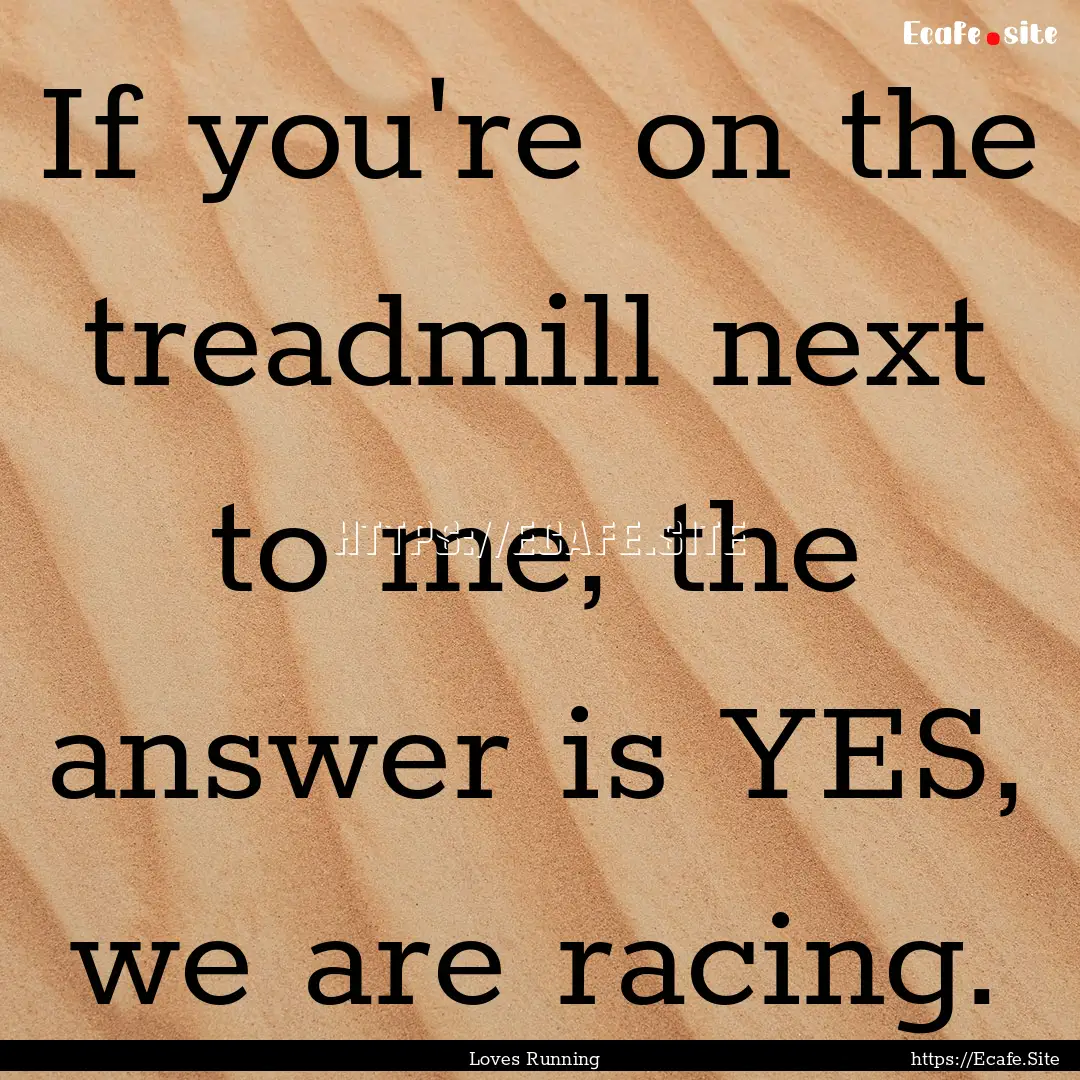 If you're on the treadmill next to me, the.... : Quote by Loves Running