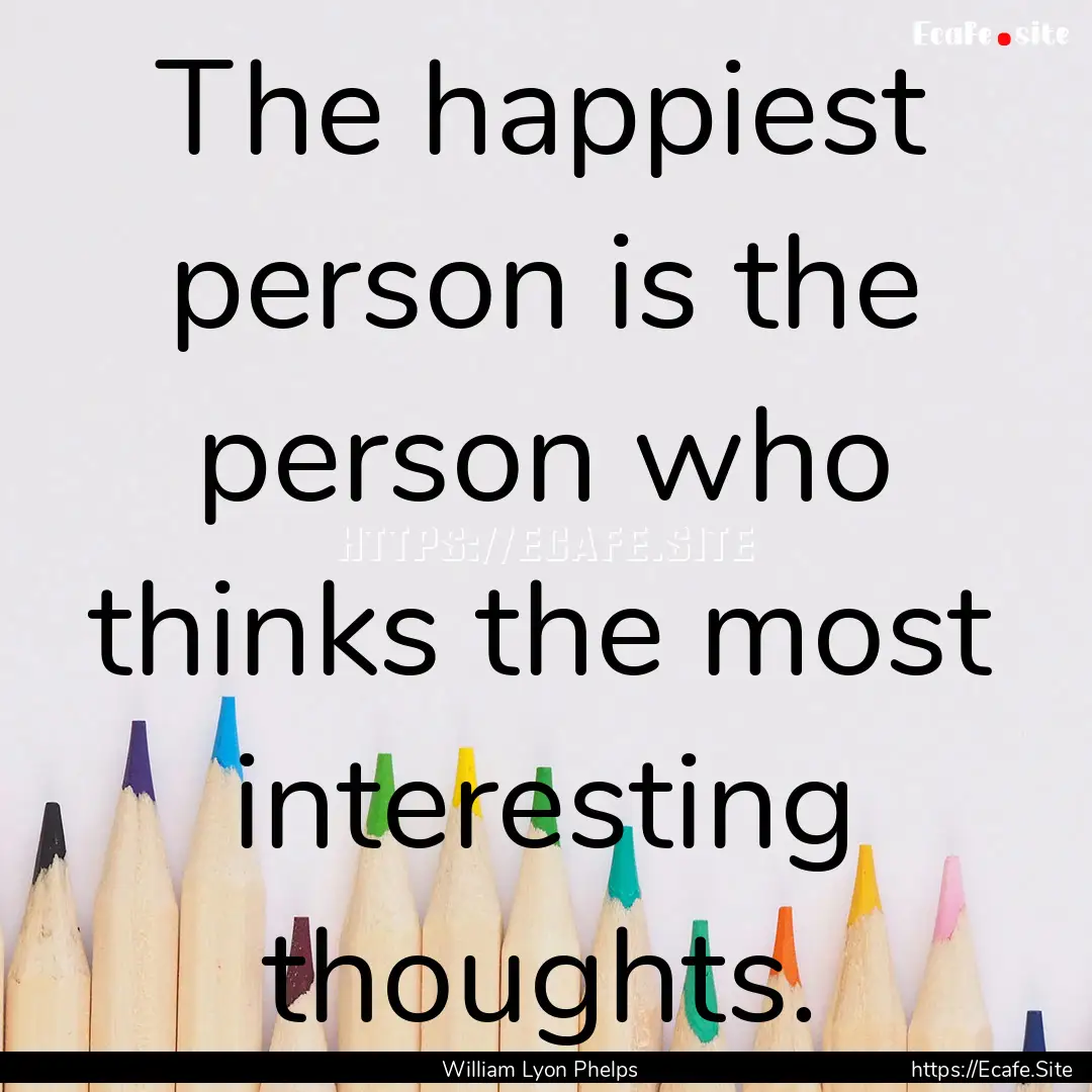 The happiest person is the person who thinks.... : Quote by William Lyon Phelps