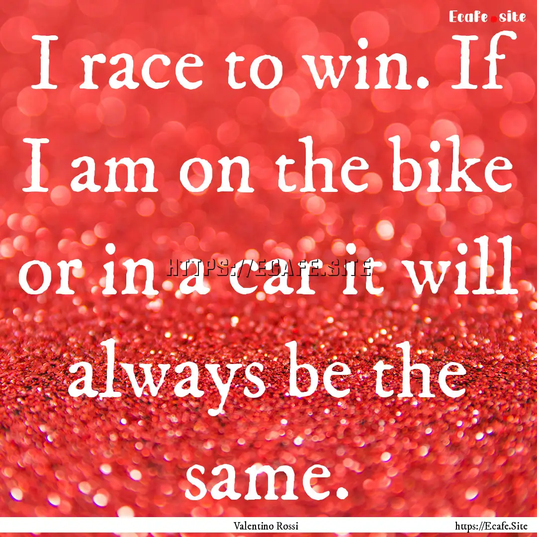 I race to win. If I am on the bike or in.... : Quote by Valentino Rossi