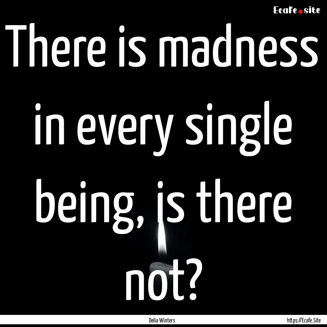 There is madness in every single being, is.... : Quote by Delia Winters