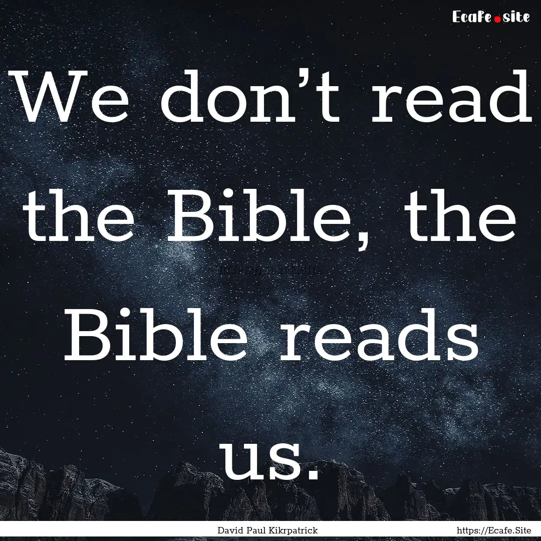 We don’t read the Bible, the Bible reads.... : Quote by David Paul Kikrpatrick