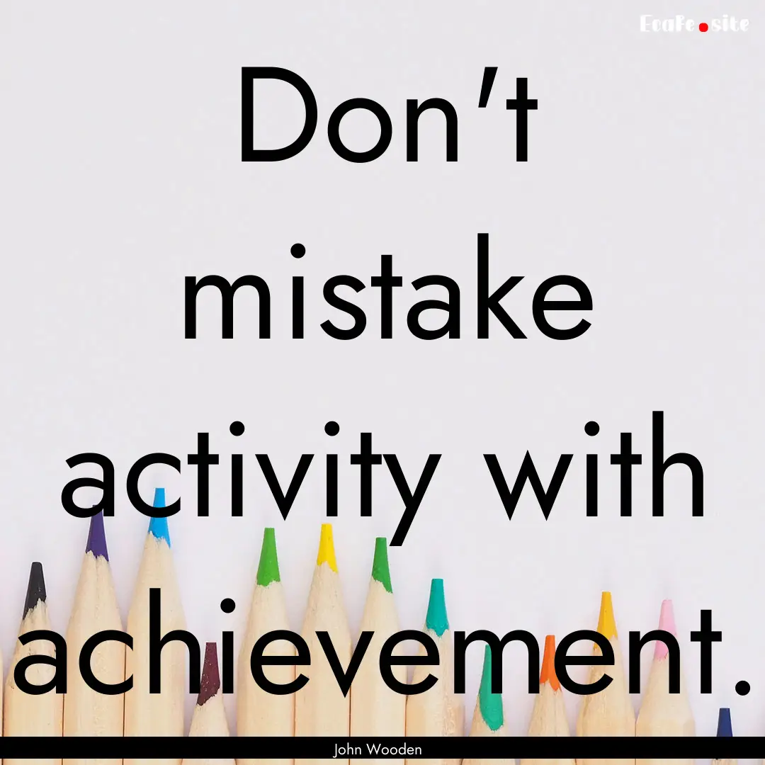 Don't mistake activity with achievement. : Quote by John Wooden