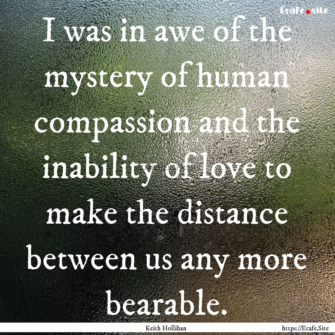 I was in awe of the mystery of human compassion.... : Quote by Keith Hollihan