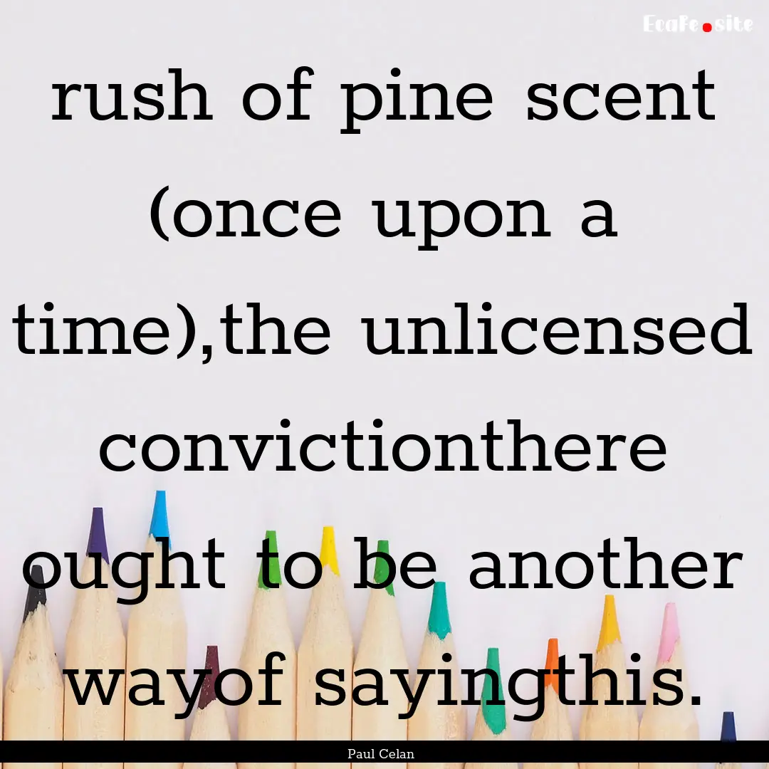 rush of pine scent (once upon a time),the.... : Quote by Paul Celan