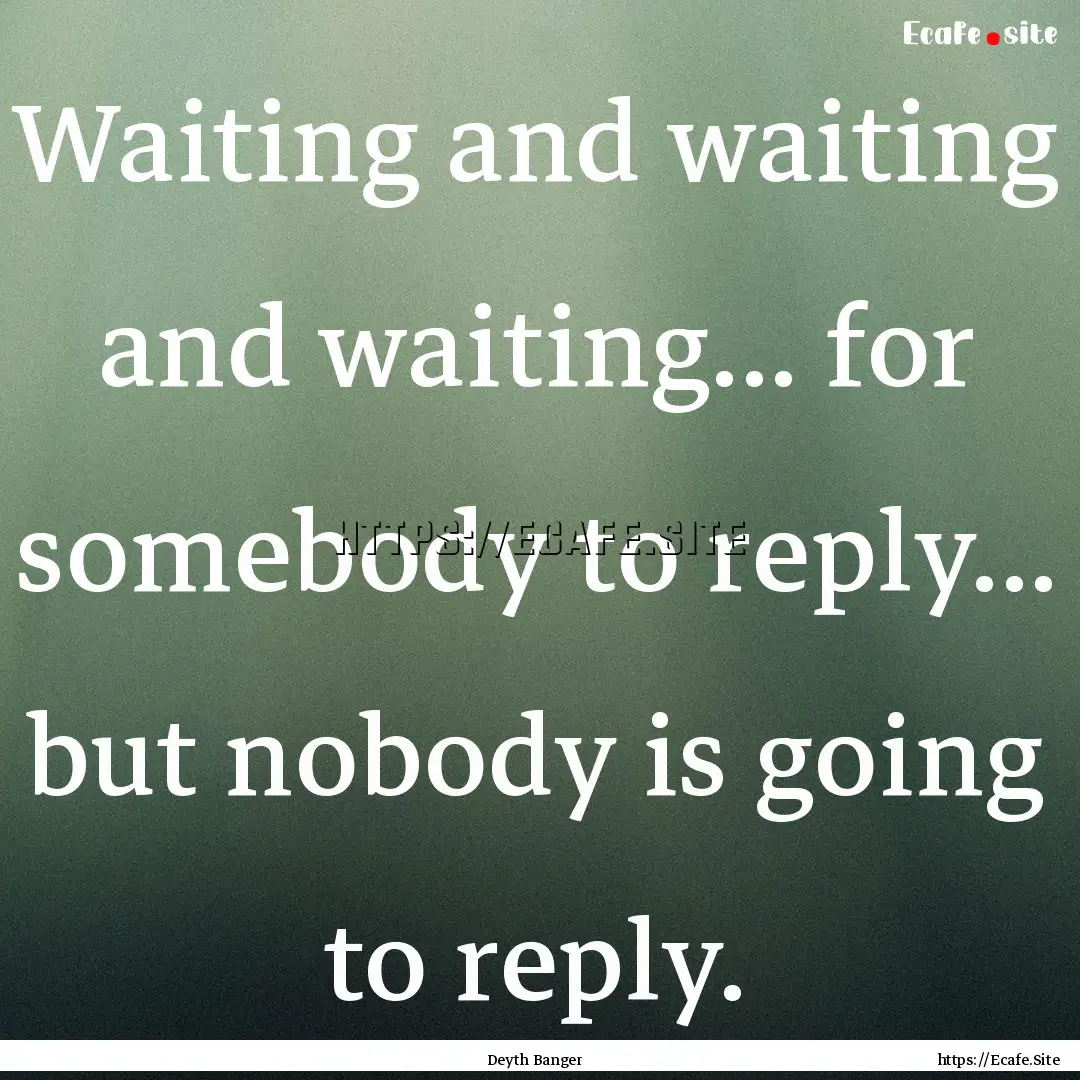 Waiting and waiting and waiting... for somebody.... : Quote by Deyth Banger