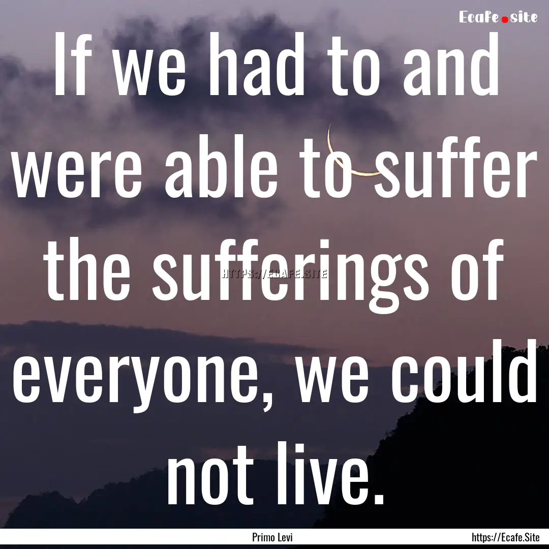 If we had to and were able to suffer the.... : Quote by Primo Levi