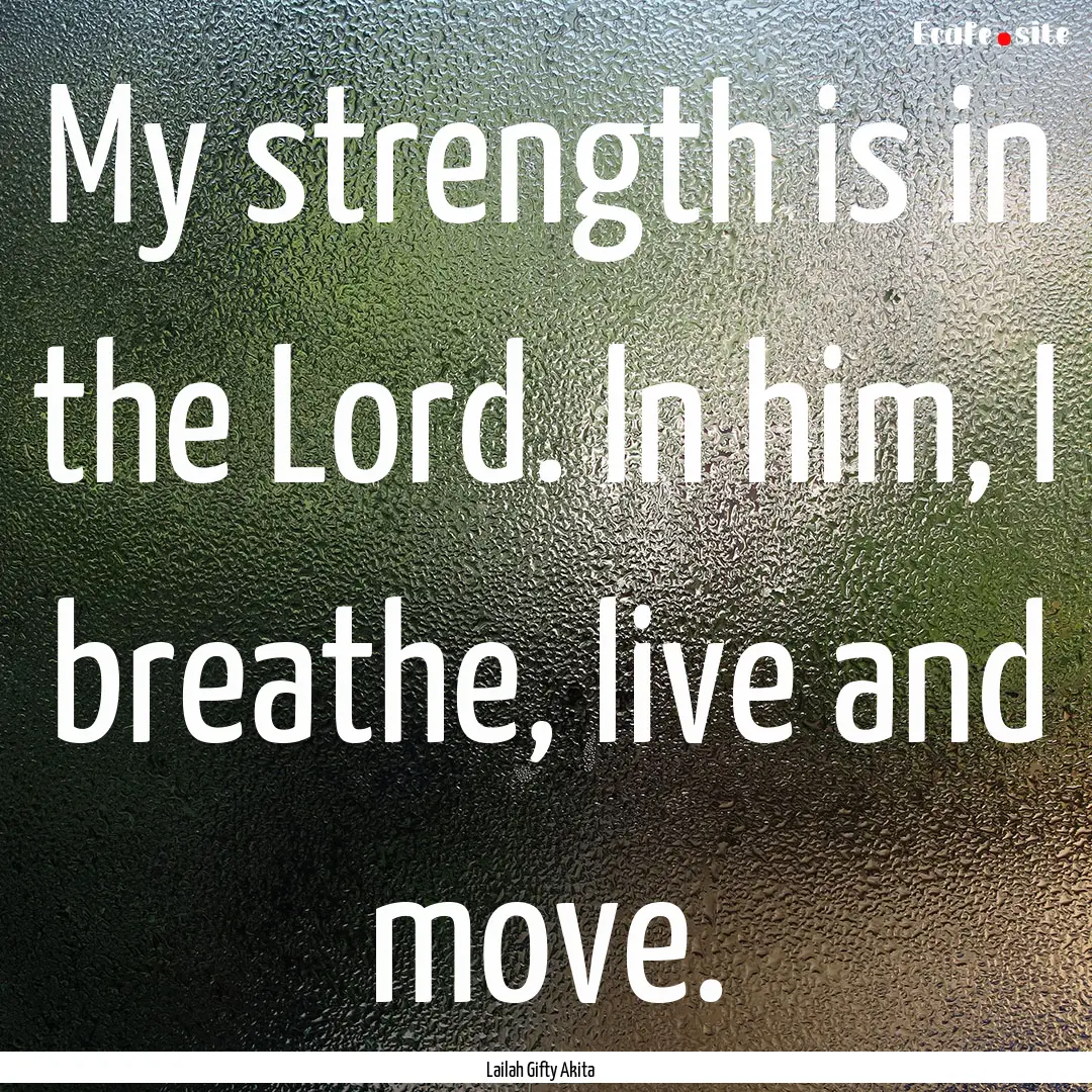 My strength is in the Lord. In him, I breathe,.... : Quote by Lailah Gifty Akita