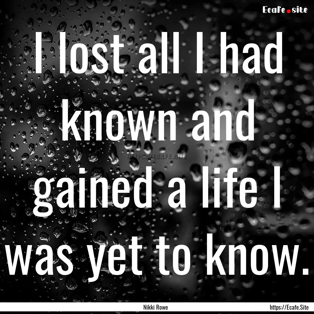 I lost all I had known and gained a life.... : Quote by Nikki Rowe