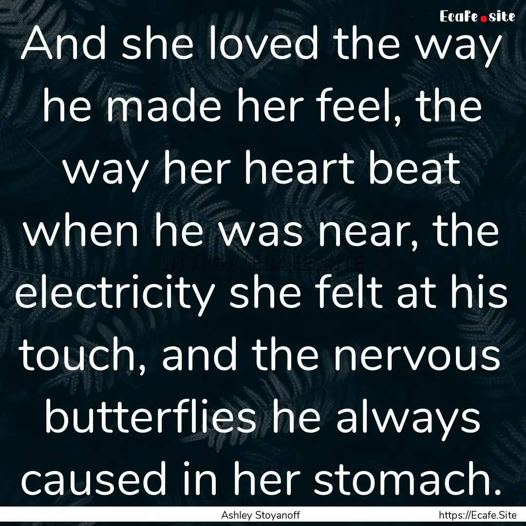 And she loved the way he made her feel, the.... : Quote by Ashley Stoyanoff