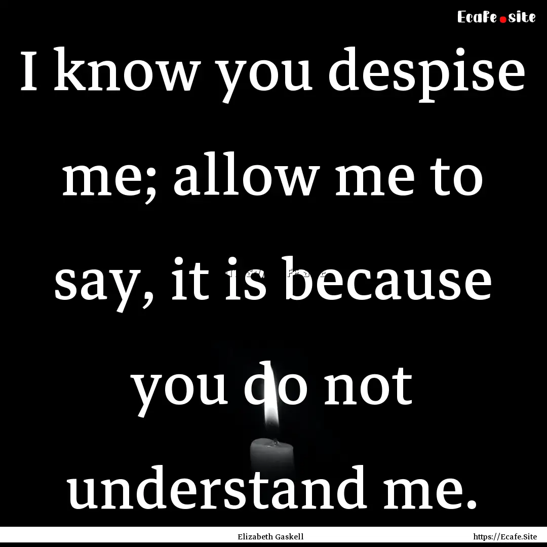 I know you despise me; allow me to say, it.... : Quote by Elizabeth Gaskell