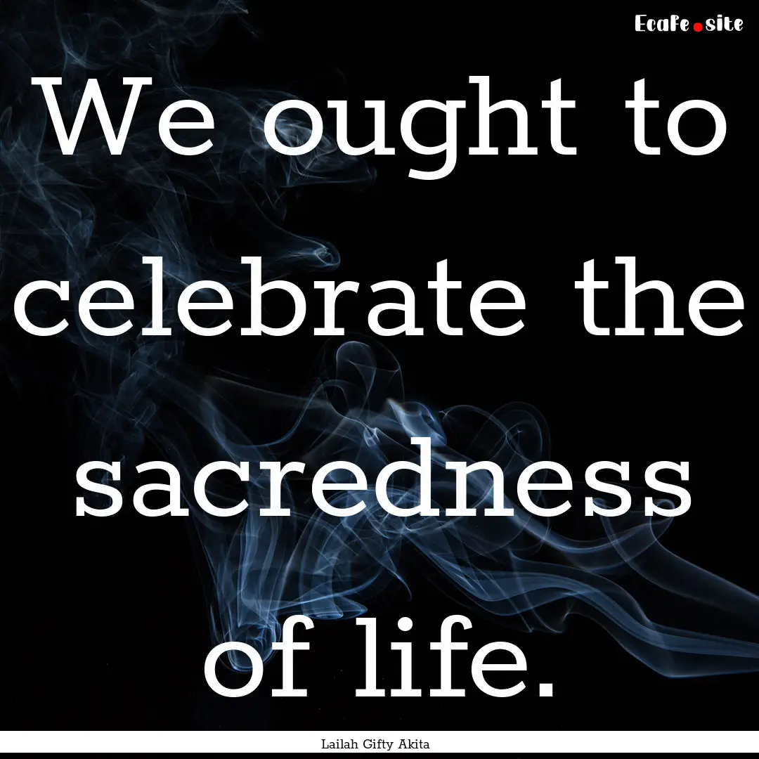 We ought to celebrate the sacredness of life..... : Quote by Lailah Gifty Akita