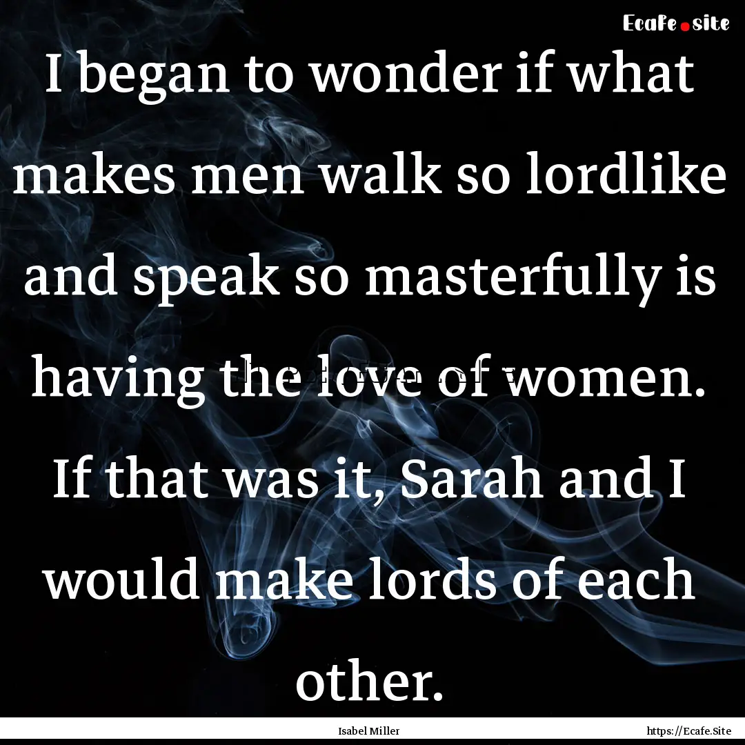 I began to wonder if what makes men walk.... : Quote by Isabel Miller