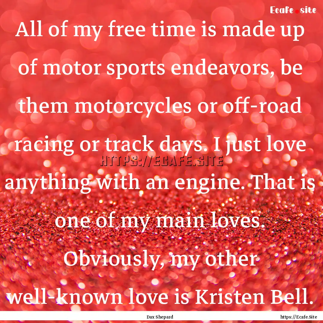 All of my free time is made up of motor sports.... : Quote by Dax Shepard