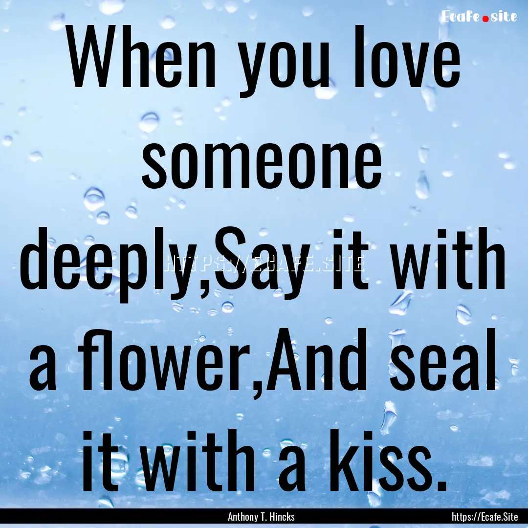 When you love someone deeply,Say it with.... : Quote by Anthony T. Hincks