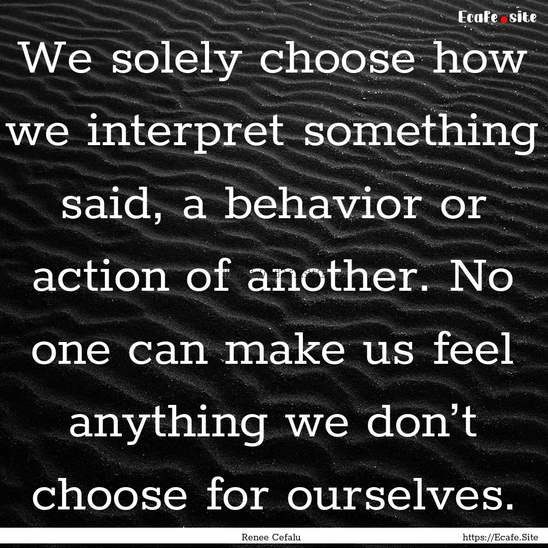 We solely choose how we interpret something.... : Quote by Renee Cefalu