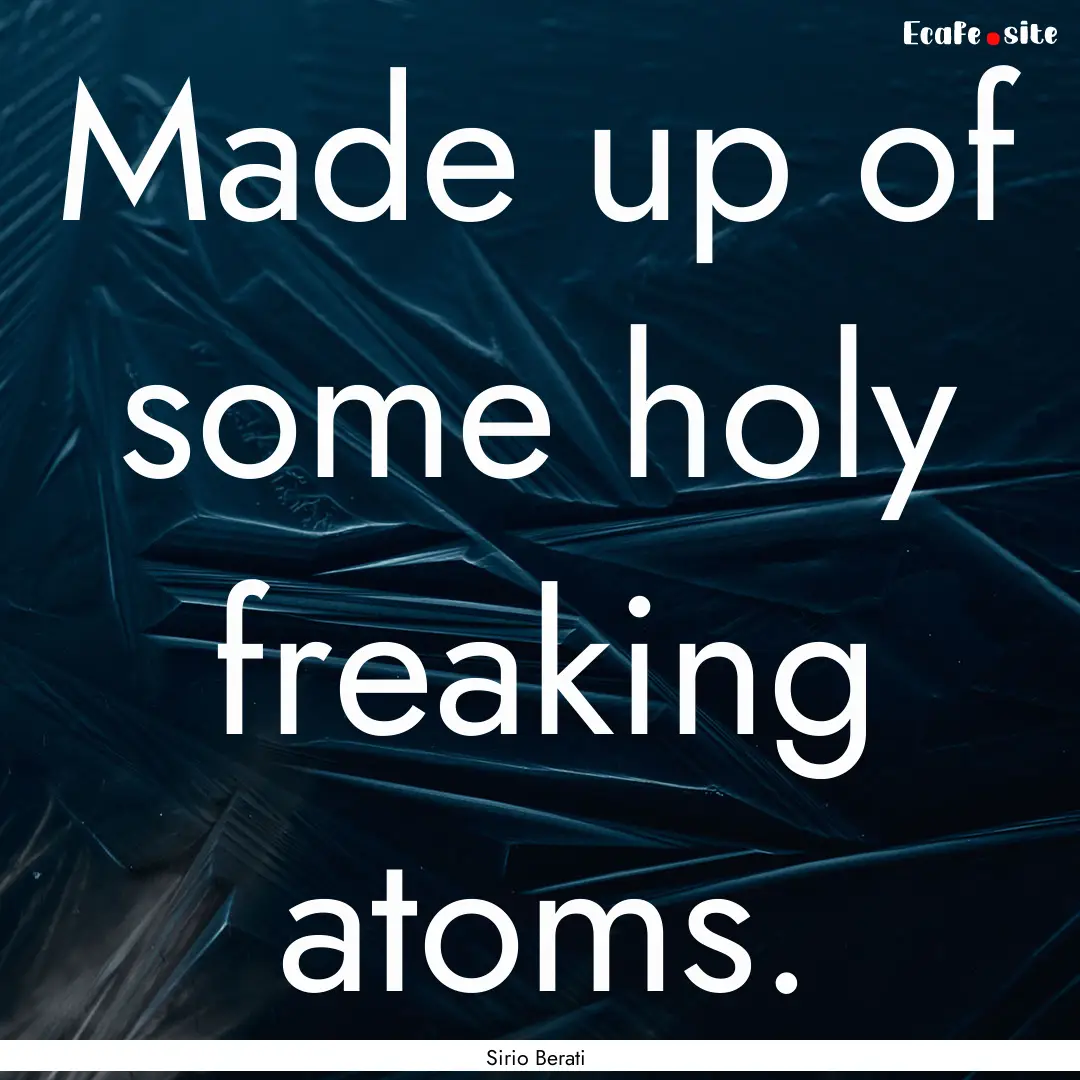 Made up of some holy freaking atoms. : Quote by Sirio Berati