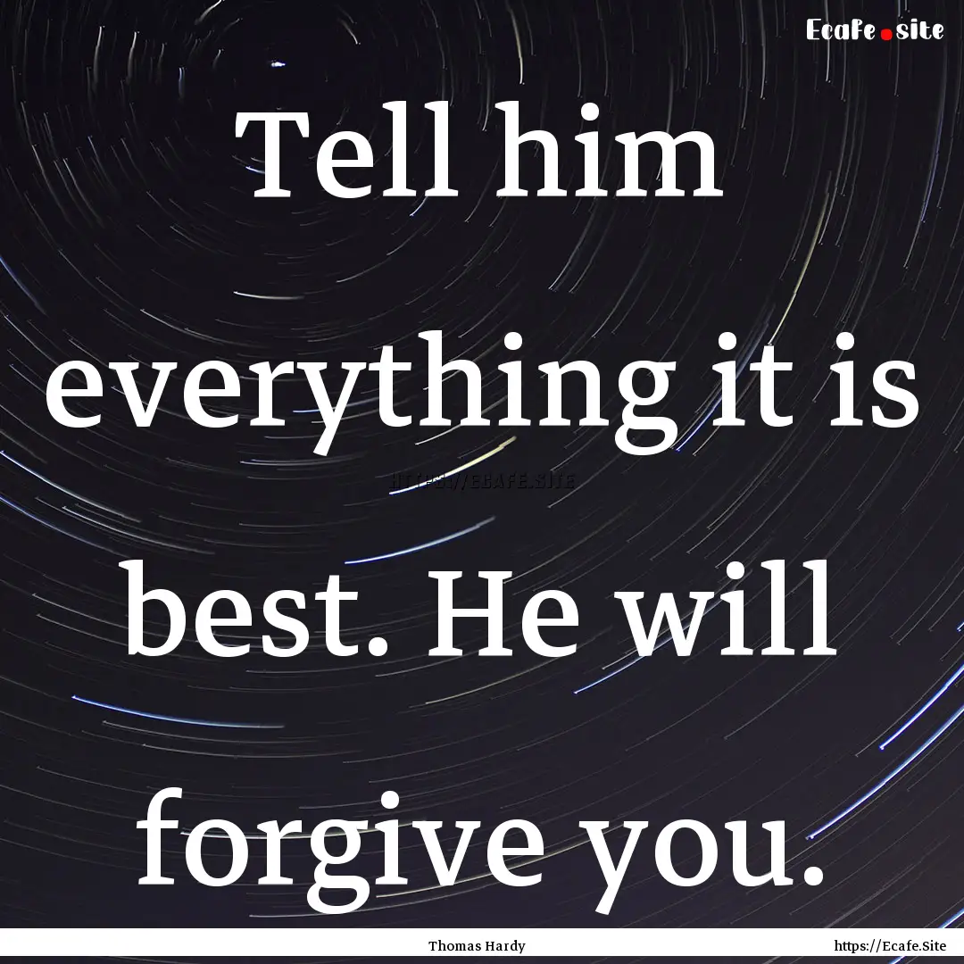 Tell him everything it is best. He will forgive.... : Quote by Thomas Hardy