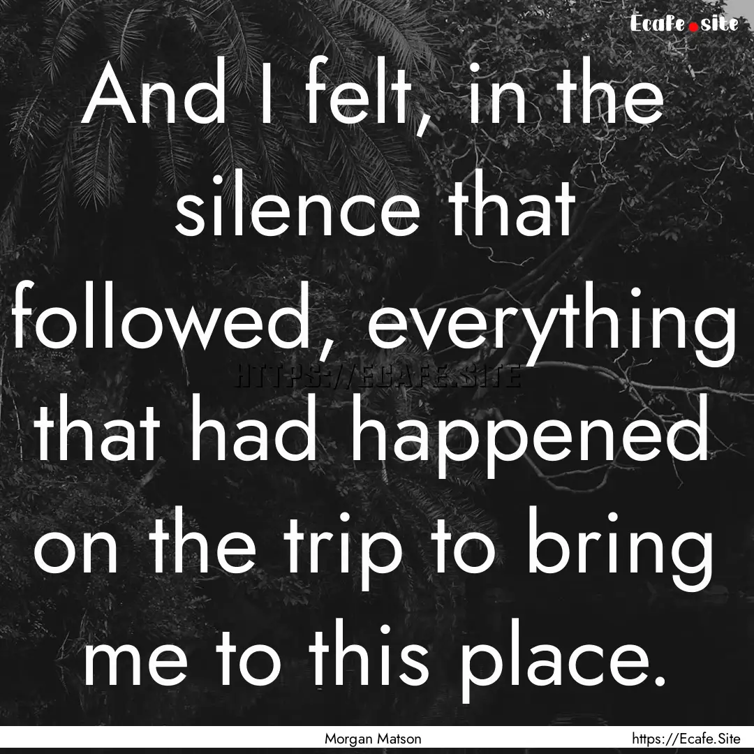 And I felt, in the silence that followed,.... : Quote by Morgan Matson