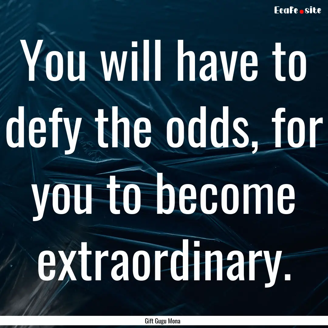 You will have to defy the odds, for you to.... : Quote by Gift Gugu Mona