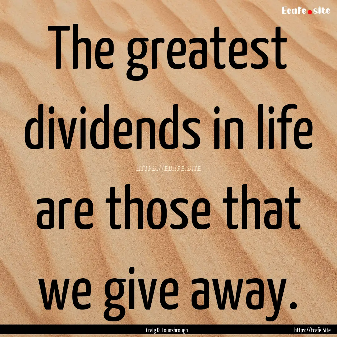 The greatest dividends in life are those.... : Quote by Craig D. Lounsbrough