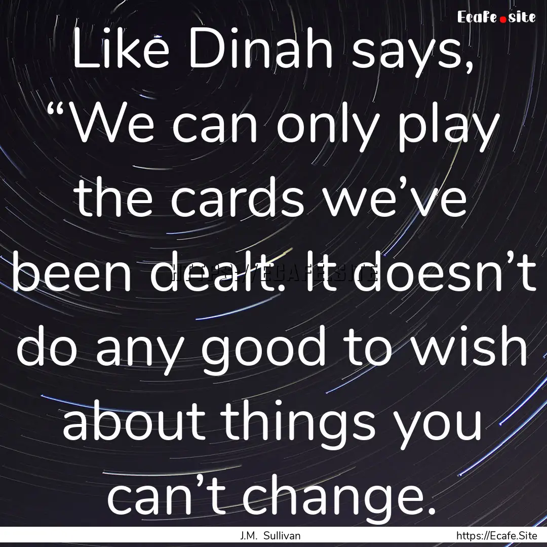 Like Dinah says, “We can only play the.... : Quote by J.M. Sullivan