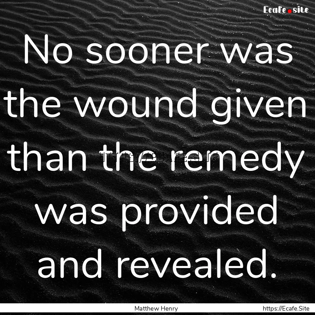 No sooner was the wound given than the remedy.... : Quote by Matthew Henry