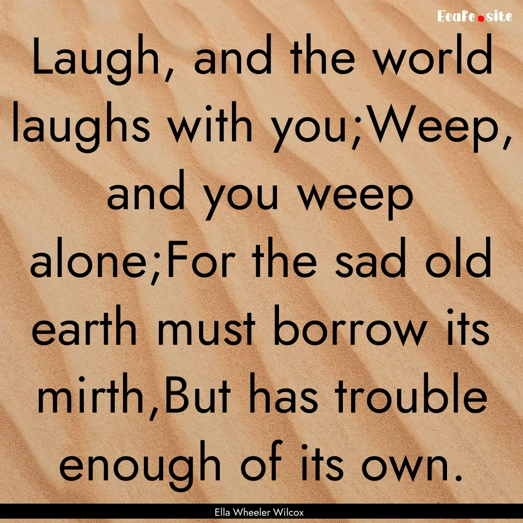 Laugh, and the world laughs with you;Weep,.... : Quote by Ella Wheeler Wilcox