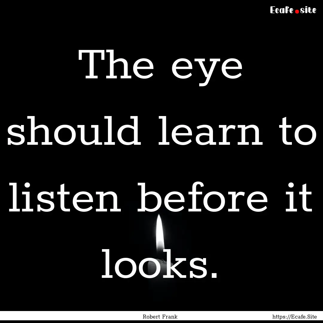 The eye should learn to listen before it.... : Quote by Robert Frank