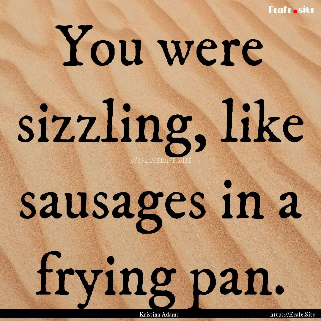 You were sizzling, like sausages in a frying.... : Quote by Kristina Adams