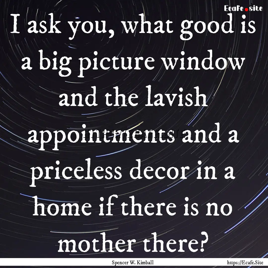 I ask you, what good is a big picture window.... : Quote by Spencer W. Kimball