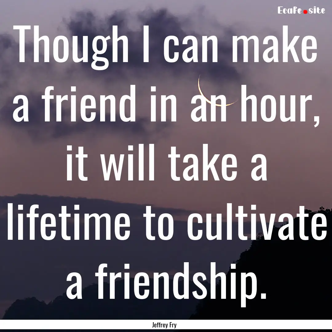 Though I can make a friend in an hour, it.... : Quote by Jeffrey Fry