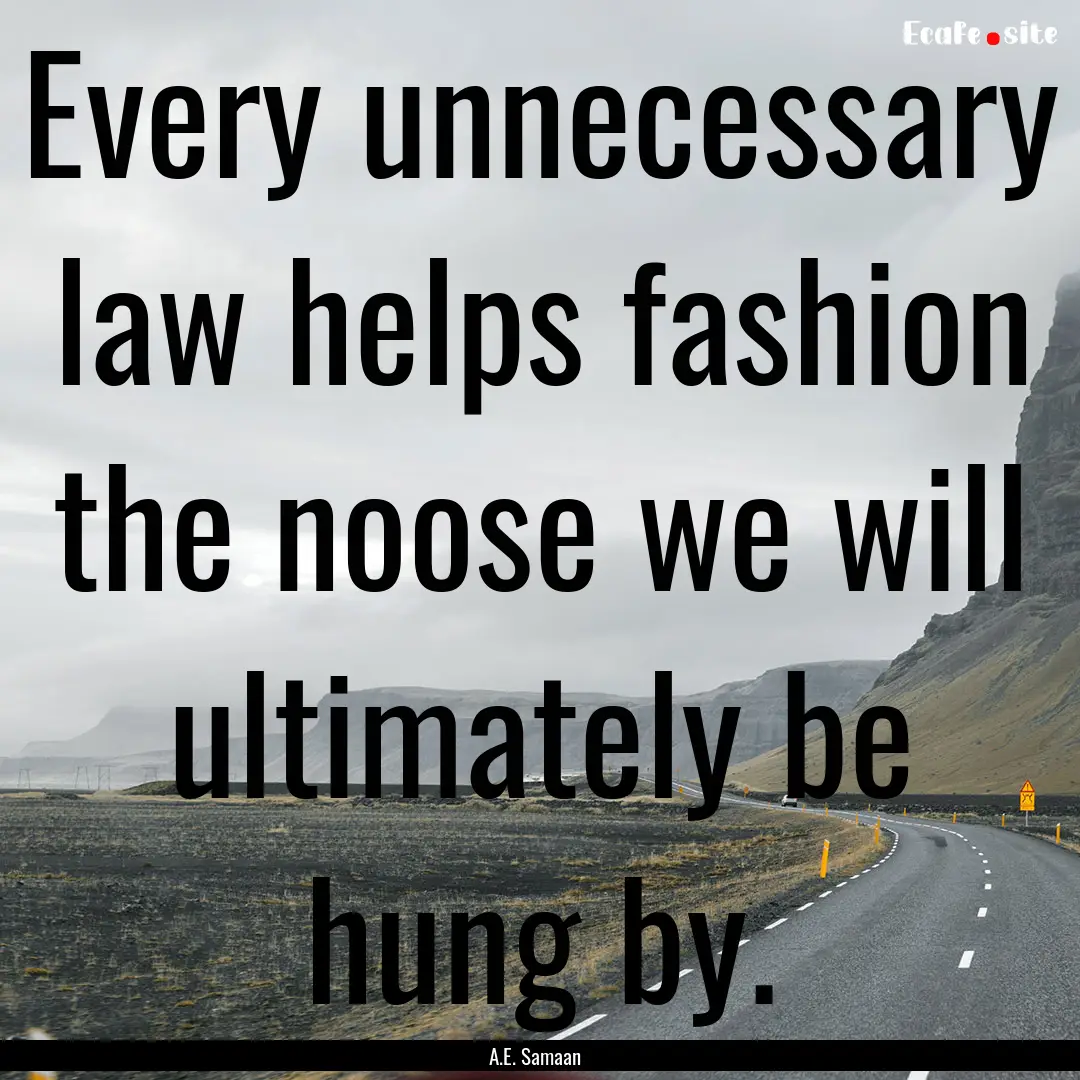 Every unnecessary law helps fashion the noose.... : Quote by A.E. Samaan