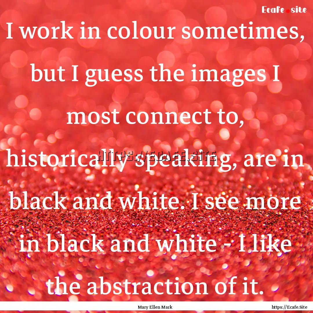 I work in colour sometimes, but I guess the.... : Quote by Mary Ellen Mark