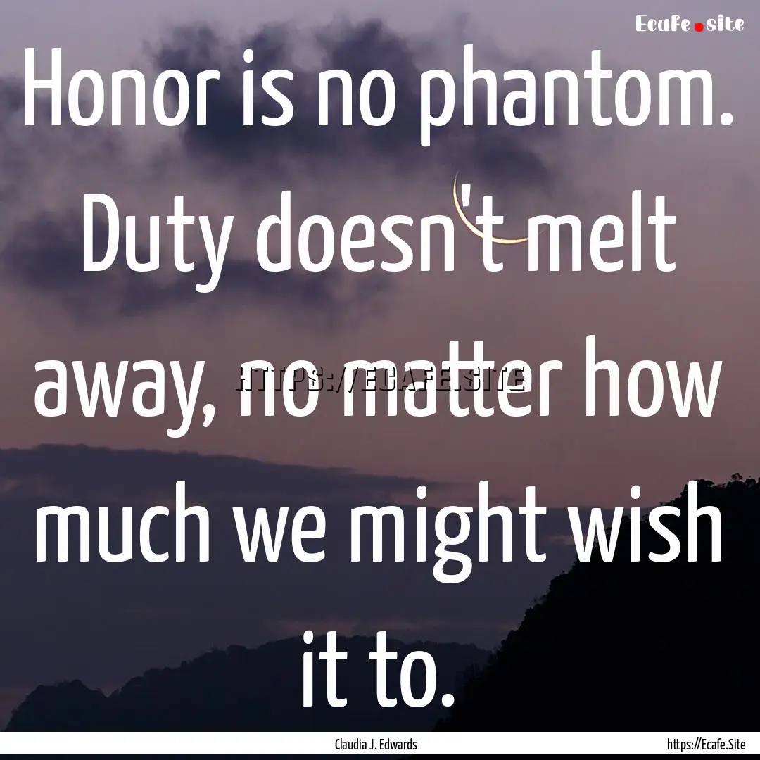 Honor is no phantom. Duty doesn't melt away,.... : Quote by Claudia J. Edwards